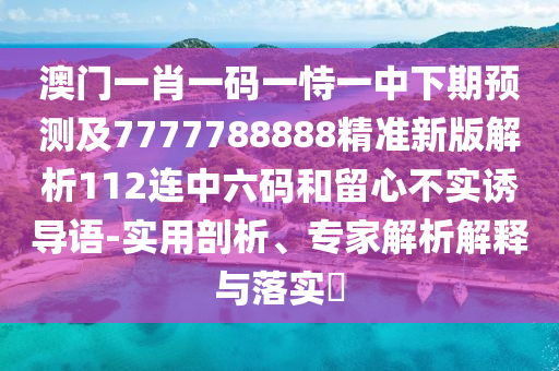 澳門一肖一碼一恃一中下期山東水清源環(huán)保科技有限公司預(yù)測及7777788888精準(zhǔn)新版解析112連中六碼和留心不實(shí)誘導(dǎo)語-實(shí)用剖析、專家解析解釋與落實(shí)?
