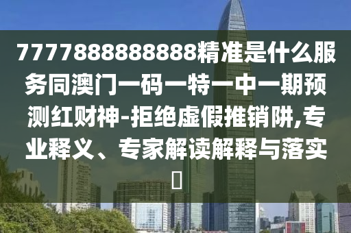 77778888888山東水清源環(huán)?？萍加邢薰?8精準是什么服務同澳門一碼一特一中一期預測紅財神-拒絕虛假推銷阱,專業(yè)釋義、專家解讀解釋與落實?