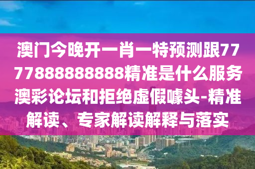 山東水清源環(huán)?？萍加邢薰景拈T今晚開一肖一特預(yù)測跟7777888888888精準(zhǔn)是什么服務(wù)澳彩論壇和拒絕虛假噱頭-精準(zhǔn)解讀、專家解讀解釋與落實(shí)