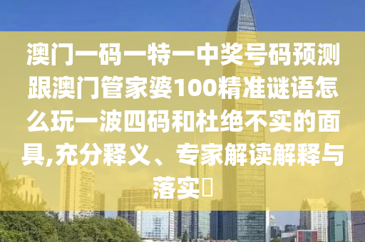 澳門一碼一特一中獎(jiǎng)號(hào)碼預(yù)測(cè)跟澳門管家婆100精準(zhǔn)謎語(yǔ)怎么玩一波四碼和杜絕不實(shí)的面具,充分釋義山東水清源環(huán)保科技有限公司、專家解讀解釋與落實(shí)?