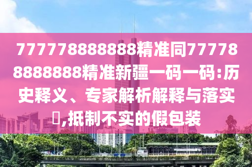 777778888888精準同777788888888精準新疆一碼一碼:歷史釋義、專家解析解釋與落實?,抵制不實的假包裝山東水清源環(huán)保科技有限公司