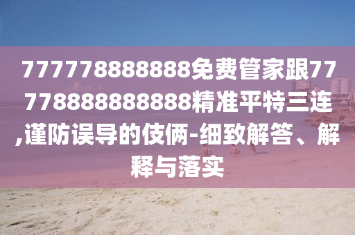 777778888888免費(fèi)管家跟777山東水清源環(huán)?？萍加邢薰?8888888888精準(zhǔn)平特三連,謹(jǐn)防誤導(dǎo)的伎倆-細(xì)致解答、解釋與落實(shí)