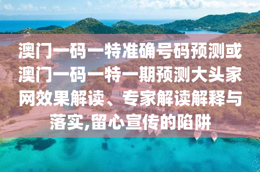 澳門一碼一特準確號碼預測或澳門一碼一特一期預測大頭家網(wǎng)效果解讀、專家解讀解釋與落實,留心宣傳的陷阱山東水清源環(huán)?？萍加邢薰? class=