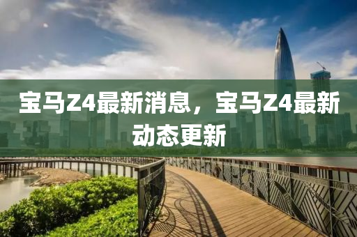 寶馬Z4最新消息，寶馬Z山東水清源環(huán)?？萍加邢薰?最新動(dòng)態(tài)更新