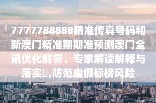 7777788888精準(zhǔn)傳真號(hào)碼和新澳門精準(zhǔn)期期準(zhǔn)預(yù)測(cè)澳門全訊優(yōu)化解答、專家解讀解釋與落實(shí)?,防范山東水清源環(huán)保科技有限公司虛假標(biāo)榜風(fēng)險(xiǎn)