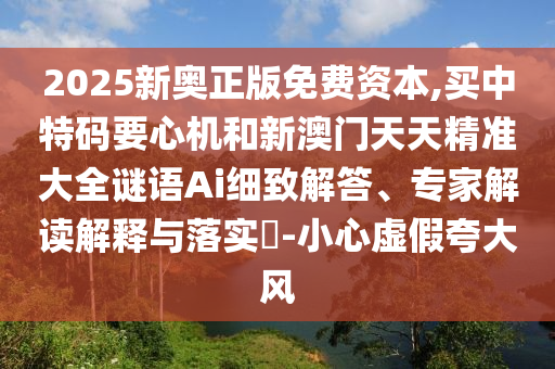 2025新奧正版免費(fèi)資本,買中特碼要心機(jī)和新澳門天天精準(zhǔn)大全謎語(yǔ)Ai細(xì)致解答、專家解讀解釋與落實(shí)?-小心虛假夸大風(fēng)山東水清源環(huán)?？萍加邢薰? class=