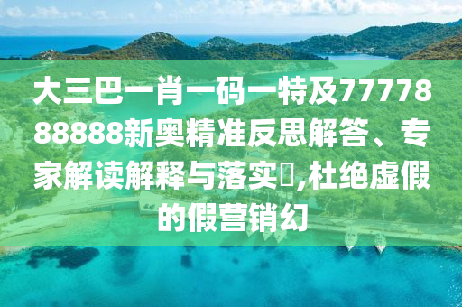 大三巴一肖一碼一特及7777888888新奧精準(zhǔn)反思解答、專家解讀解釋與落實(shí)?,杜絕虛假的假營(yíng)銷幻山東水清源環(huán)保科技有限公司