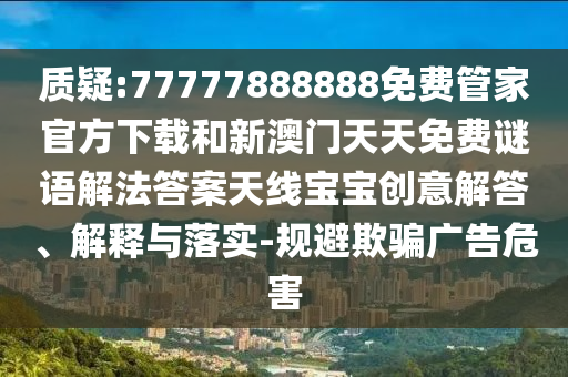 質(zhì)疑:77777888888免費管家官方下載和新澳門天天免費謎語解法答案天線寶寶創(chuàng)意解答、解釋與落實-規(guī)避山東水清源環(huán)保科技有限公司欺騙廣告危害