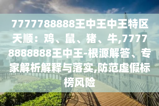 7777788888王中王中王特區(qū)天順：雞、鼠、豬、牛,77778888888王中王-根源解答、專家解析解釋與落實(shí),防范虛假標(biāo)榜風(fēng)險山東水清源環(huán)?？萍加邢薰? class=