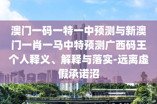 澳門一碼一特一中預(yù)測與新澳門一肖一馬中特預(yù)測廣西碼王個人釋義、解釋與落實-遠(yuǎn)離虛假承諾沼山東水清源環(huán)?？萍加邢薰? class=