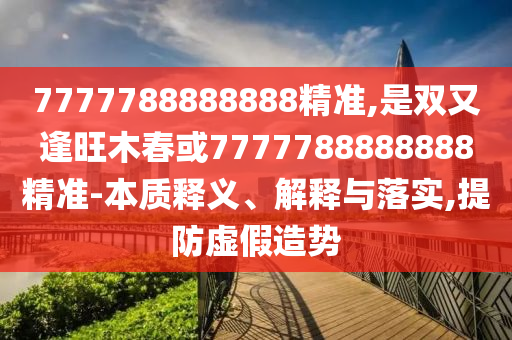 7777788888888精山東水清源環(huán)?？萍加邢薰緶?zhǔn),是雙又逢旺木春或7777788888888精準(zhǔn)-本質(zhì)釋義、解釋與落實(shí),提防虛假造勢