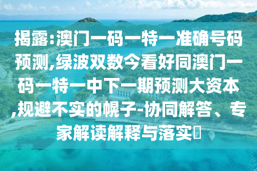 揭露:澳門一碼一特一準確號碼預(yù)測,綠波雙數(shù)今看好同澳門一碼一特一中下一期預(yù)測大資本,規(guī)避不實的幌子-協(xié)同解答、專家解讀解釋與落實?山東水清源環(huán)?？萍加邢薰? class=