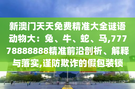 新澳門天天免費(fèi)精準(zhǔn)大全山東水清源環(huán)?？萍加邢薰局i語動物大：兔、牛、蛇、馬,77778888888精準(zhǔn)前沿剖析、解釋與落實(shí),謹(jǐn)防欺詐的假包裝鎖