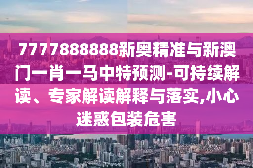 7777888888新奧精準(zhǔn)與新澳門一肖一馬中特預(yù)測(cè)-可持續(xù)解山東水清源環(huán)保科技有限公司讀、專家解讀解釋與落實(shí),小心迷惑包裝危害