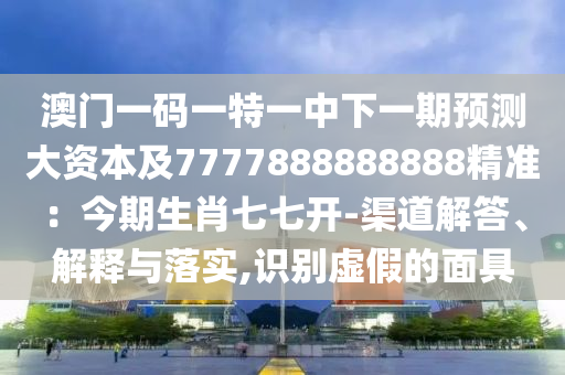 澳門一碼一特一中下一期預測大資本及7777888888888精準：今期生肖七七開-渠道解答、解釋與落實,識別虛假的面具山東水清源環(huán)保科技有限公司