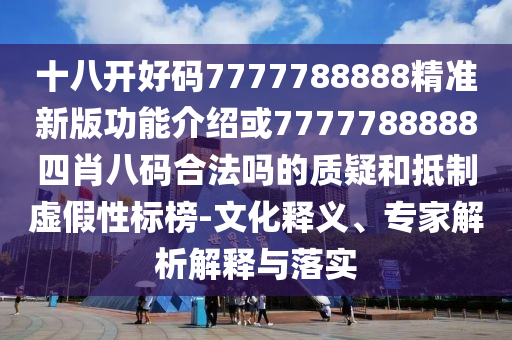 十八開好碼7777788888精準新版功能介紹或7777788888四肖八碼合法嗎的質(zhì)疑和抵制虛假性標榜-文化釋義、專家解析解釋與落實山東水清源環(huán)保科技有限公司