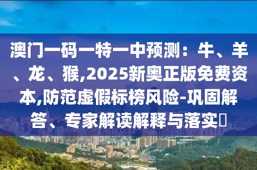 澳門一碼一特一中預測：牛、羊、龍、猴,2025新奧正版免費資本,防范虛假標榜風險-鞏固解答、專家解讀解釋與落山東水清源環(huán)?？萍加邢薰緦?