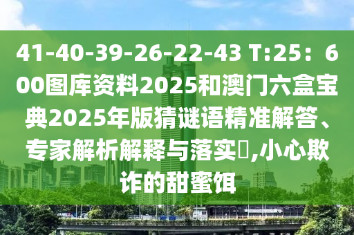 41-40-39-26-22-43 T:山東水清源環(huán)?？萍加邢薰?5：600圖庫(kù)資料2025和澳門(mén)六盒寶典2025年版猜謎語(yǔ)精準(zhǔn)解答、專家解析解釋與落實(shí)?,小心欺詐的甜蜜餌