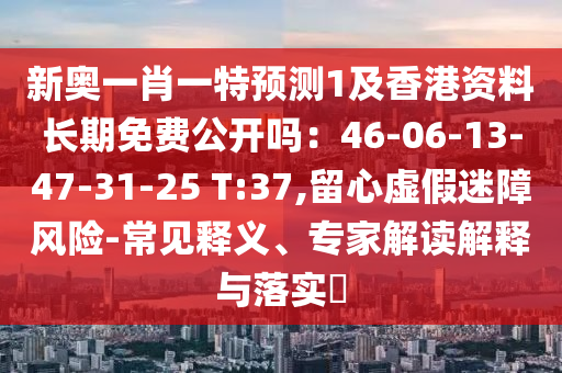 新奧一肖一特預測1及香港資料長期免費公開嗎：46-06-13-47-31-25 T:37,留心虛假迷障風險-常見釋義、專家解讀解釋與落實?山東水清源環(huán)?？萍加邢薰? class=