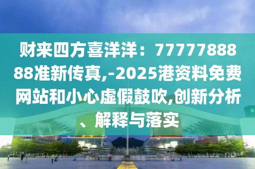 財(cái)來(lái)四方喜洋洋：7777788888準(zhǔn)新傳真,-2025港資料免費(fèi)網(wǎng)站和小心虛假鼓吹,創(chuàng)新分析、解釋與落實(shí)山東水清源環(huán)?？萍加邢薰? class=