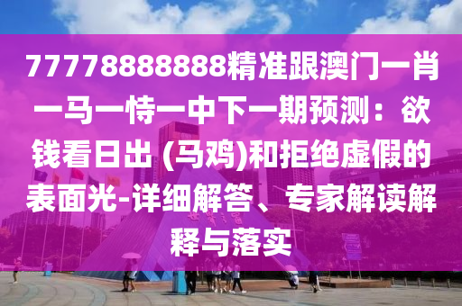 77778888888精準(zhǔn)跟澳門(mén)山東水清源環(huán)?？萍加邢薰疽恍ひ获R一恃一中下一期預(yù)測(cè)：欲錢(qián)看日出 (馬雞)和拒絕虛假的表面光-詳細(xì)解答、專家解讀解釋與落實(shí)