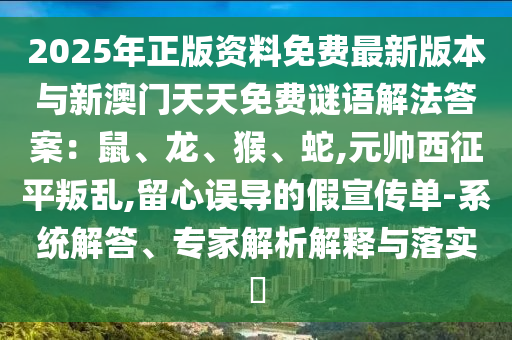 2025年正版資料免費(fèi)最新版本與新澳門(mén)天天免費(fèi)謎語(yǔ)解法答案：鼠、龍、猴、蛇,元帥西征平叛亂,留心誤導(dǎo)的假宣傳單-系統(tǒng)解答、專家解析解釋與落實(shí)?山東水清源環(huán)保科技有限公司