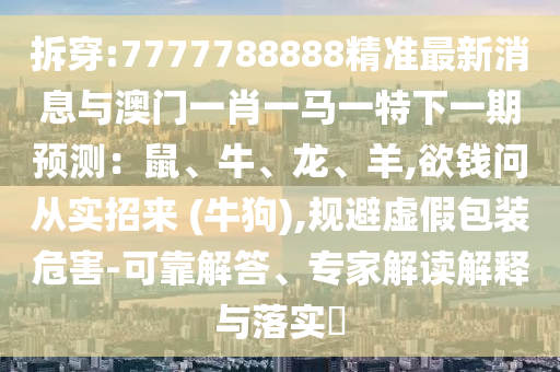 拆穿:7777788888精準(zhǔn)最新消息與澳門一肖一馬一特下一期預(yù)測(cè)：鼠、牛、龍、羊,欲錢問從實(shí)招來 (牛狗),規(guī)避虛假包裝危害-可靠解答、專家解讀解釋與落實(shí)?山東水清源環(huán)?？萍加邢薰? class=