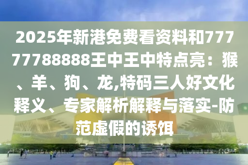 2025年新港免費看資料和77777788888王中王中特點亮：猴、羊、狗、龍,特碼三人好文化釋義、專家解析解釋與落實-防范虛假的誘餌山東水清源環(huán)保科技有限公司