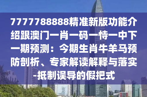 7777788山東水清源環(huán)?？萍加邢薰?88精準(zhǔn)新版功能介紹跟澳門一肖一碼一恃一中下一期預(yù)測(cè)：今期生肖牛羊馬預(yù)防剖析、專家解讀解釋與落實(shí)-抵制誤導(dǎo)的假把式