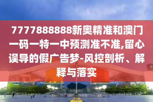 山東水清源環(huán)?？萍加邢薰?777888888新奧精準(zhǔn)和澳門一碼一特一中預(yù)測(cè)準(zhǔn)不準(zhǔn),留心誤導(dǎo)的假?gòu)V告夢(mèng)-風(fēng)控剖析、解釋與落實(shí)