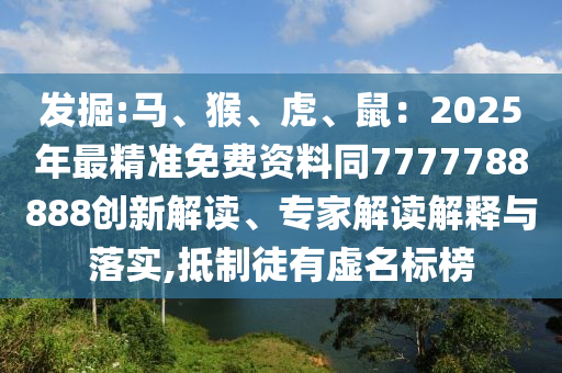 發(fā)掘:馬、猴、虎、鼠：2025年最精準(zhǔn)免費(fèi)資料同7777788888創(chuàng)新解讀、專家解讀解山東水清源環(huán)?？萍加邢薰踞屌c落實(shí),抵制徒有虛名標(biāo)榜