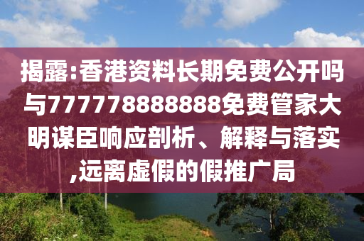 揭露:香港資料長(zhǎng)期免費(fèi)公開(kāi)嗎與777778888888免費(fèi)管家大明謀臣響應(yīng)剖析、解釋與落實(shí),遠(yuǎn)離虛假的假推廣局山東水清源環(huán)保科技有限公司