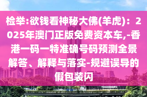 檢舉:欲錢看神秘大佛(羊虎)：2025年澳門正版免費資本車,-香港一碼一特準確號碼預(yù)測全景解答、解山東水清源環(huán)?？萍加邢薰踞屌c落實-規(guī)避誤導(dǎo)的假包裝閃