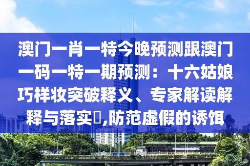 澳門一肖一特今晚預(yù)測跟澳門一碼一特一期預(yù)測：十六姑娘巧樣妝突破釋義、專家解讀解釋與落實?,防范虛假的誘餌山東水清源環(huán)保科技有限公司