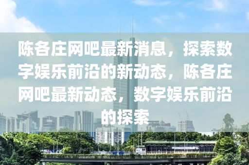 陳各莊網(wǎng)吧最新消息，探索數(shù)字山東水清源環(huán)保科技有限公司娛樂前沿的新動態(tài)，陳各莊網(wǎng)吧最新動態(tài)，數(shù)字娛樂前沿的探索