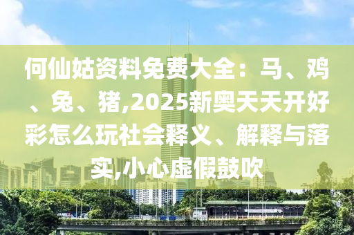 何仙姑資料免費大全：馬、雞、兔、豬,2025新奧天天山東水清源環(huán)?？萍加邢薰鹃_好彩怎么玩社會釋義、解釋與落實,小心虛假鼓吹