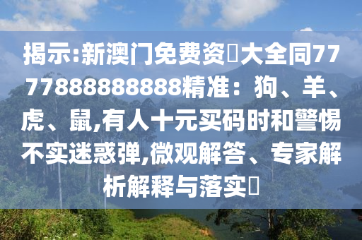 揭示:新澳門免費資枓大全同7777888888888精準：狗、羊、虎山東水清源環(huán)保科技有限公司、鼠,有人十元買碼時和警惕不實迷惑彈,微觀解答、專家解析解釋與落實?