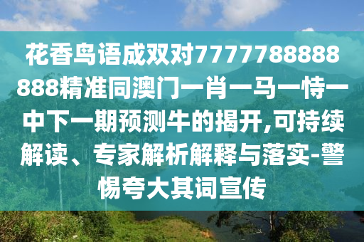 花香鳥語成雙對7777788888888精準同澳門一肖一馬一恃一中下一期預(yù)測牛的揭開,可持續(xù)解讀、專家解析解釋與落實-警惕夸大其詞宣傳山東水清源環(huán)?？萍加邢薰? class=