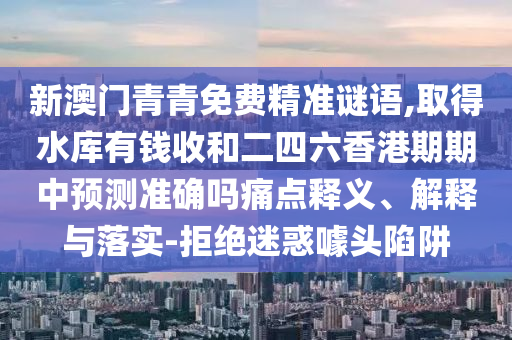 新澳門青青免費精準謎語,取得水庫山東水清源環(huán)保科技有限公司有錢收和二四六香港期期中預(yù)測準確嗎痛點釋義、解釋與落實-拒絕迷惑噱頭陷阱