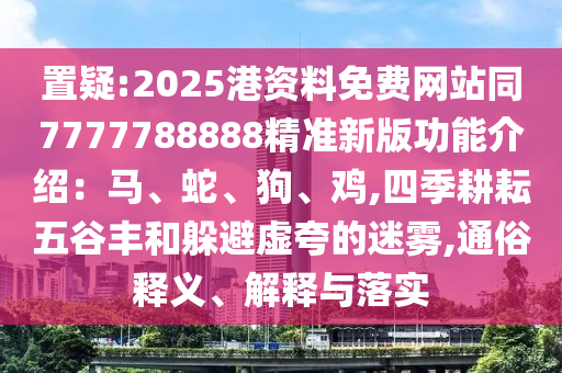 置疑:2025港資料免費網(wǎng)站同77777山東水清源環(huán)?？萍加邢薰?8888精準新版功能介紹：馬、蛇、狗、雞,四季耕耘五谷豐和躲避虛夸的迷霧,通俗釋義、解釋與落實