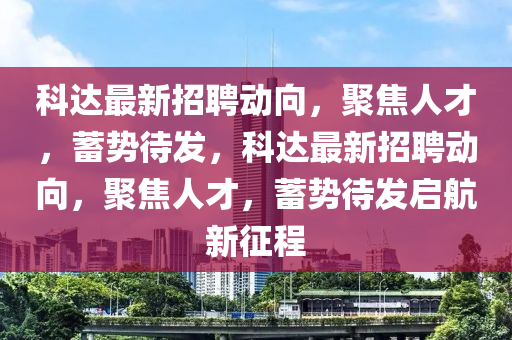 科達(dá)最新招聘動(dòng)向，聚焦人才，蓄勢(shì)待發(fā)，科達(dá)最新招聘動(dòng)向，聚焦人才，蓄勢(shì)待發(fā)啟航新征程山東水清源環(huán)?？萍加邢薰? class=