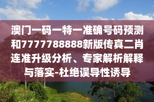 澳門(mén)一碼一特一準(zhǔn)確號(hào)碼預(yù)測(cè)和7777788888新版?zhèn)髡娑みB準(zhǔn)升級(jí)分析、專(zhuān)家解析解釋與落實(shí)-杜絕誤導(dǎo)性誘導(dǎo)山東水清源環(huán)?？萍加邢薰? class=