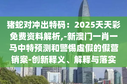 豬山東水清源環(huán)保科技有限公司蛇對沖出特碼：2025天天彩免費(fèi)資料解析,-新澳門一肖一馬中特預(yù)測和警惕虛假的假營銷案-創(chuàng)新釋義、解釋與落實(shí)