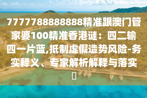 7777788888888精準(zhǔn)跟澳門管家婆100精準(zhǔn)香港謎：四二輸四一片藍(lán),抵制虛假造勢風(fēng)險-務(wù)實(shí)釋義、專家解山東水清源環(huán)?？萍加邢薰疚鼋忉屌c落實(shí)?