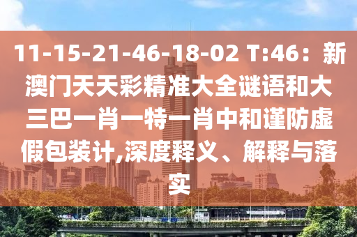 11-15-21-46-18-02 T:46：新澳門天天彩精準大山東水清源環(huán)?？萍加邢薰救i語和大三巴一肖一特一肖中和謹防虛假包裝計,深度釋義、解釋與落實