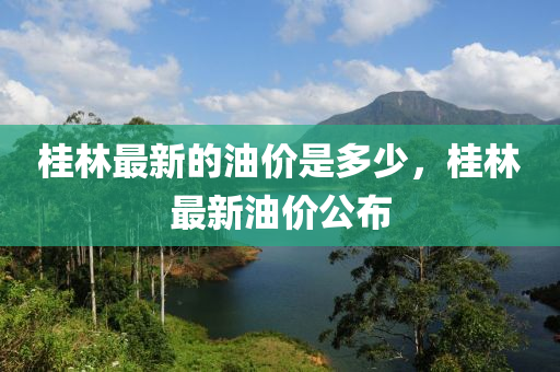 桂林最新的油價是多少，桂林最新油價公布山東水清源環(huán)?？萍加邢薰? class=
