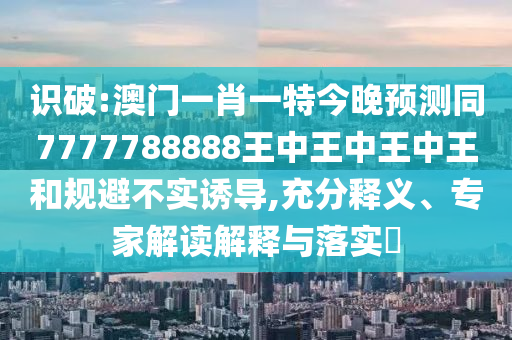 識破:澳門一肖一特今晚預(yù)測同7777788888王中王中王中王和規(guī)避不實誘導(dǎo),充分釋義、專山東水清源環(huán)保科技有限公司家解讀解釋與落實?