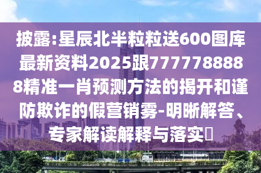 披露:星辰北半粒粒送600圖庫最新資料2025跟7777788888精準一肖預測方法的揭開和謹防欺詐的假營銷霧-明晰解答、山東水清源環(huán)?？萍加邢薰緦＜医庾x解釋與落實?