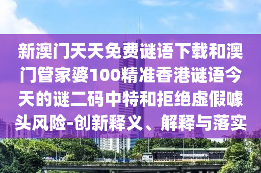 新澳門天天免費(fèi)謎語下載和澳門管家婆100精準(zhǔn)香港謎語今天的謎二碼中特和拒絕虛假噱頭風(fēng)險-創(chuàng)新釋義、解釋與落實山東水清源環(huán)保科技有限公司
