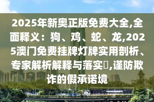 2025年新奧正版免費(fèi)大全,全面釋義：狗、雞、蛇、龍,2025澳門免費(fèi)掛牌燈牌實(shí)用剖析、專家山東水清源環(huán)?？萍加邢薰窘馕鼋忉屌c落實(shí)?,謹(jǐn)防欺詐的假承諾境